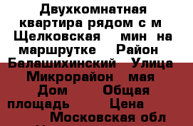 Двухкомнатная квартира рядом с м. Щелковская (5 мин. на маршрутке) › Район ­ Балашихинский › Улица ­ Микрорайон 1 мая › Дом ­ 9 › Общая площадь ­ 50 › Цена ­ 5 100 000 - Московская обл. Недвижимость » Квартиры продажа   